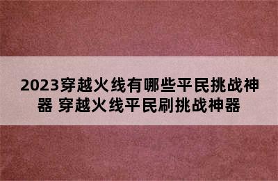 2023穿越火线有哪些平民挑战神器 穿越火线平民刷挑战神器